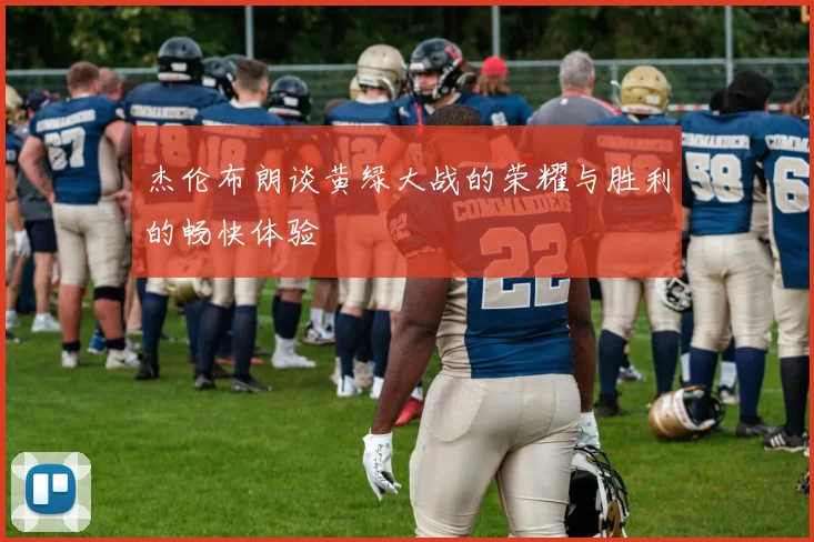 杰伦布朗谈黄绿大战的荣耀与胜利的畅快体验