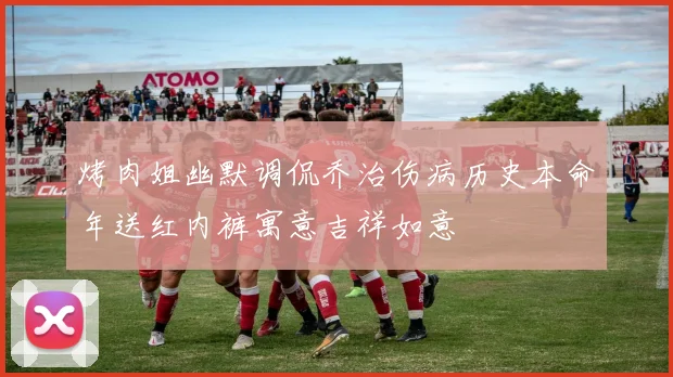 烤肉姐幽默调侃乔治伤病历史本命年送红内裤寓意吉祥如意