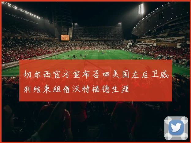 切尔西官方宣布召回美国左后卫威利结束租借沃特福德生涯
