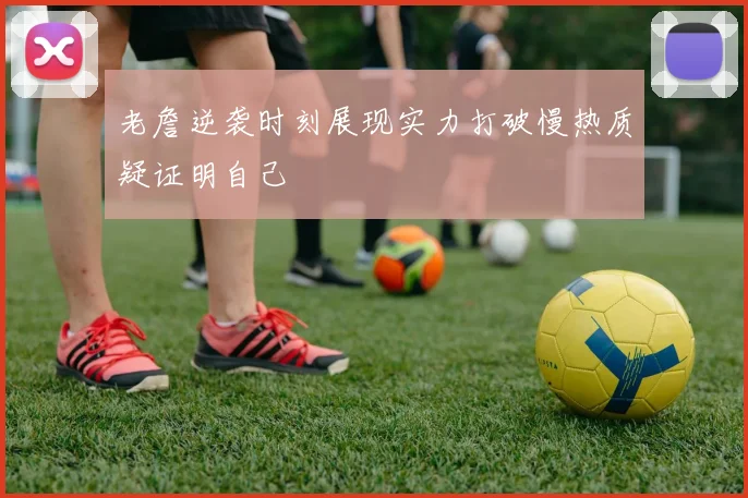 老詹逆袭时刻展现实力打破慢热质疑证明自己