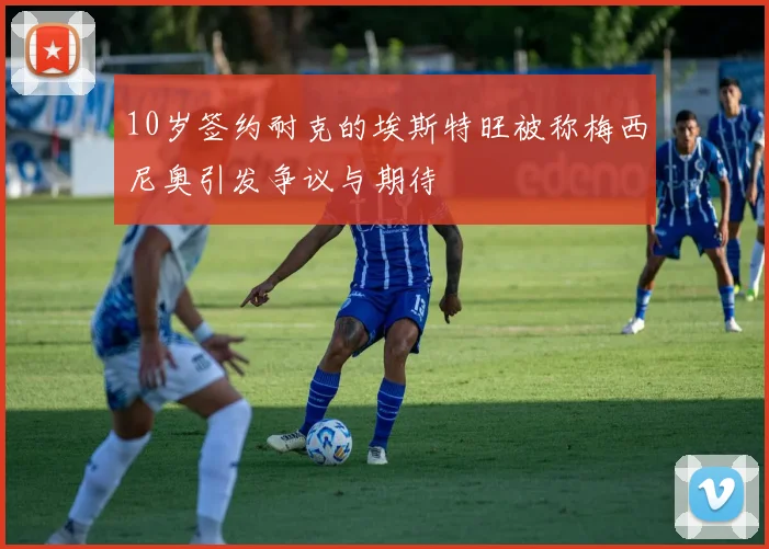 10岁签约耐克的埃斯特旺被称梅西尼奥引发争议与期待