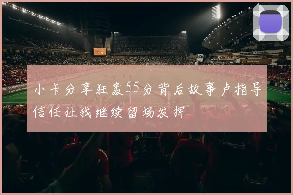 小卡分享狂轰55分背后故事卢指导信任让我继续留场发挥