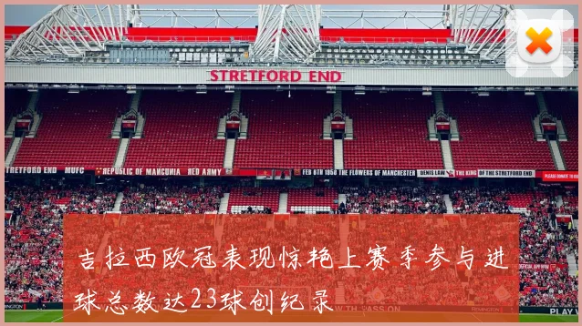 吉拉西欧冠表现惊艳上赛季参与进球总数达23球创纪录