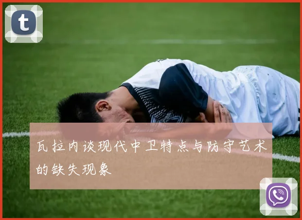 瓦拉内谈现代中卫特点与防守艺术的缺失现象