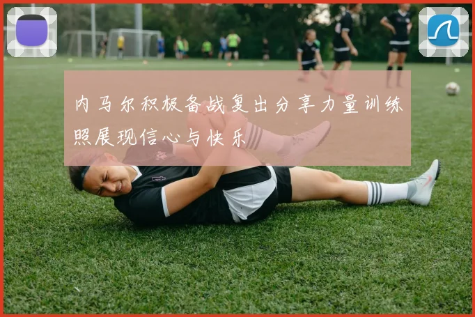 内马尔积极备战复出分享力量训练照展现信心与快乐