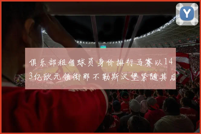 俱乐部租借球员身价排行马赛以143亿欧元领衔那不勒斯汉堡紧随其后