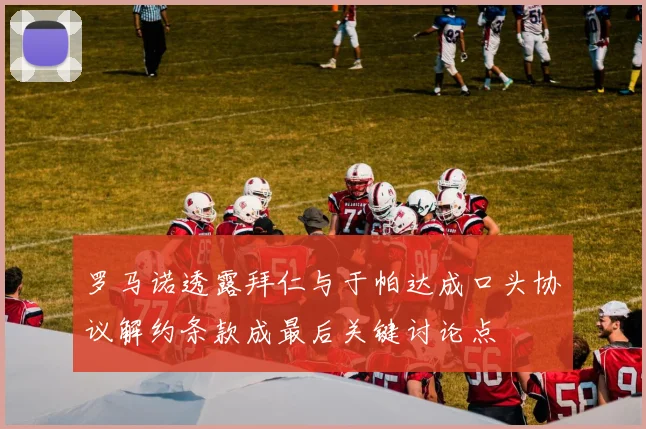 罗马诺透露拜仁与于帕达成口头协议解约条款成最后关键讨论点