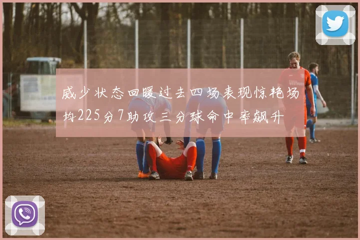 威少状态回暖过去四场表现惊艳场均225分7助攻三分球命中率飙升