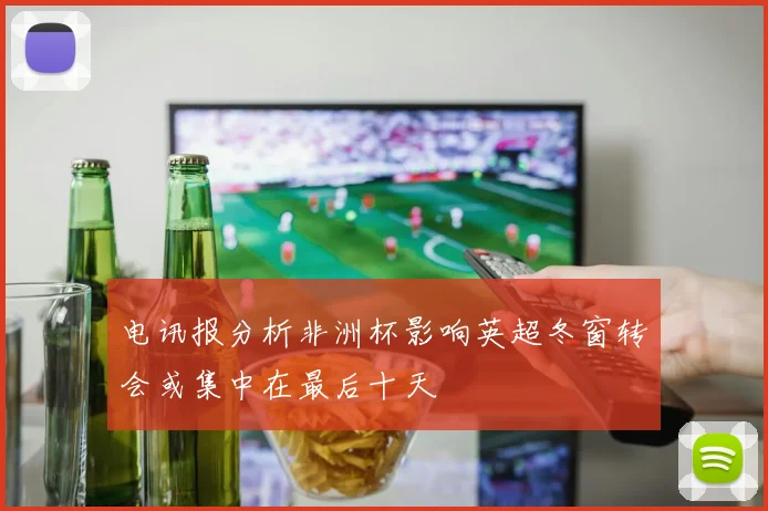 电讯报分析非洲杯影响英超冬窗转会或集中在最后十天