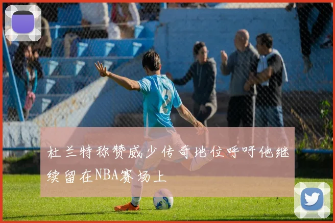 杜兰特称赞威少传奇地位呼吁他继续留在NBA赛场上
