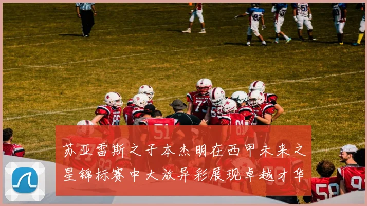 苏亚雷斯之子本杰明在西甲未来之星锦标赛中大放异彩展现卓越才华