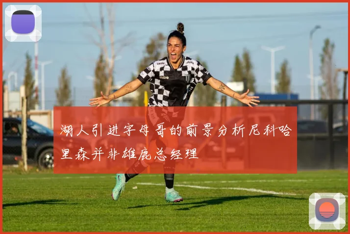 湖人引进字母哥的前景分析尼科哈里森并非雄鹿总经理