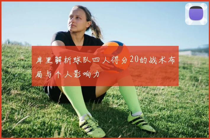 库里解析球队四人得分20的战术布局与个人影响力