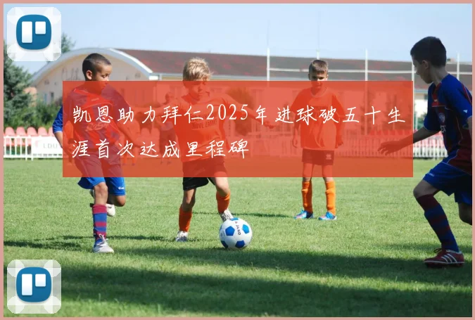凯恩助力拜仁2025年进球破五十生涯首次达成里程碑