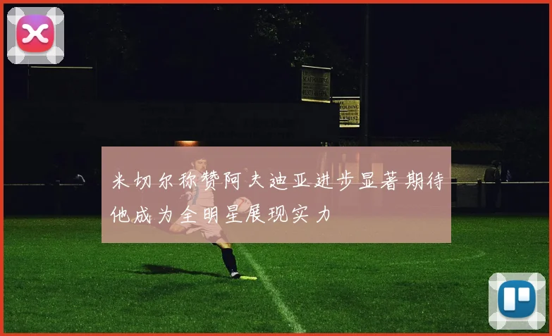 米切尔称赞阿夫迪亚进步显著期待他成为全明星展现实力