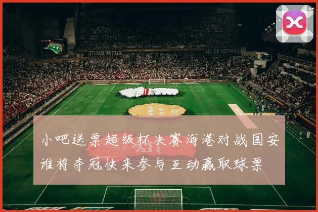 小吧送票超级杯决赛海港对战国安谁将夺冠快来参与互动赢取球票