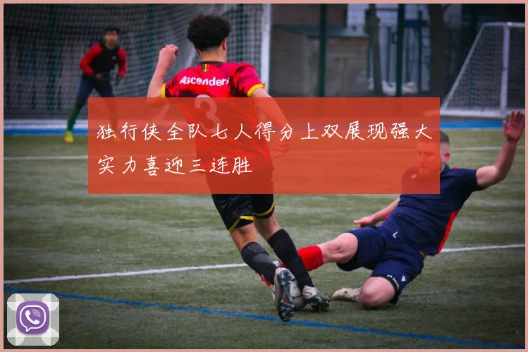 独行侠全队七人得分上双展现强大实力喜迎三连胜