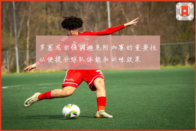 罗塞尼尔强调避免附加赛的重要性以便提升球队体能和训练效果