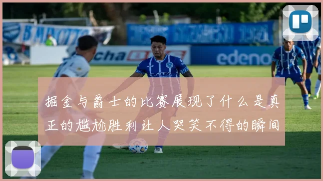 掘金与爵士的比赛展现了什么是真正的尴尬胜利让人哭笑不得的瞬间