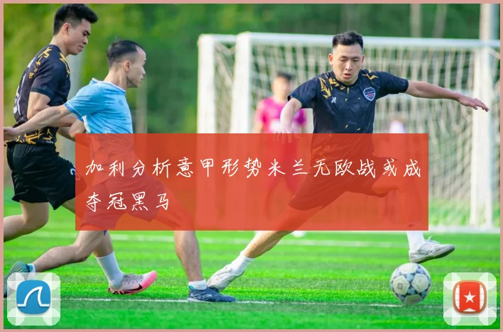 加利分析意甲形势米兰无欧战或成夺冠黑马