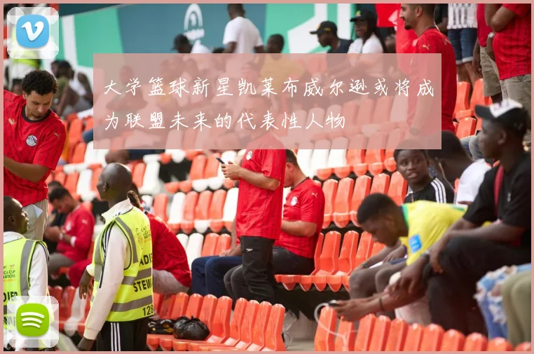 大学篮球新星凯莱布威尔逊或将成为联盟未来的代表性人物