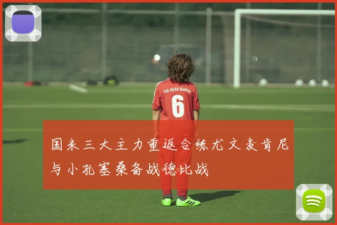 国米三大主力重返合练尤文麦肯尼与小孔塞桑备战德比战