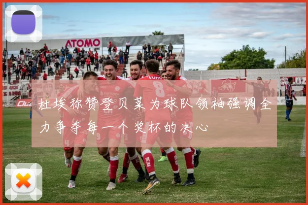 杜埃称赞登贝莱为球队领袖强调全力争夺每一个奖杯的决心