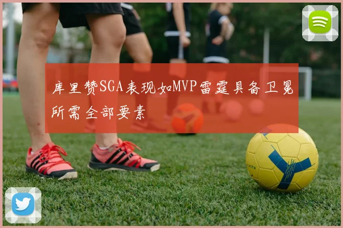 库里赞SGA表现如MVP雷霆具备卫冕所需全部要素