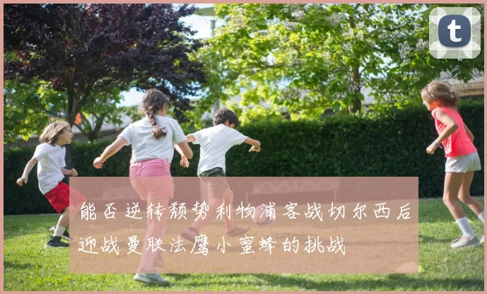 能否逆转颓势利物浦客战切尔西后迎战曼联法鹰小蜜蜂的挑战