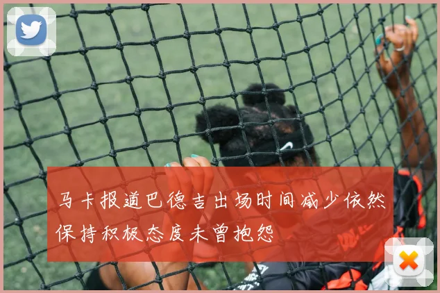 马卡报道巴德吉出场时间减少依然保持积极态度未曾抱怨