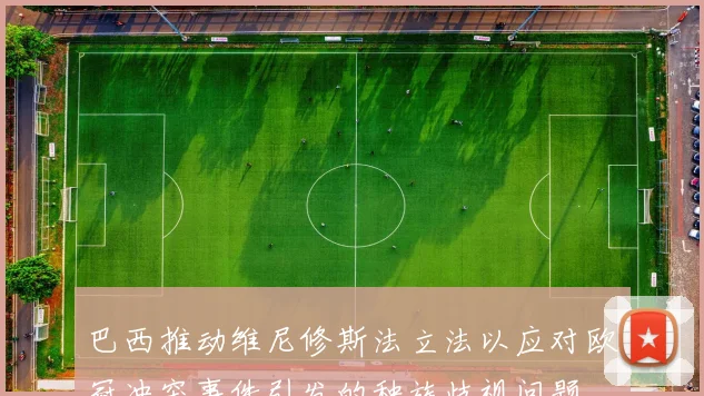 巴西推动维尼修斯法立法以应对欧冠冲突事件引发的种族歧视问题