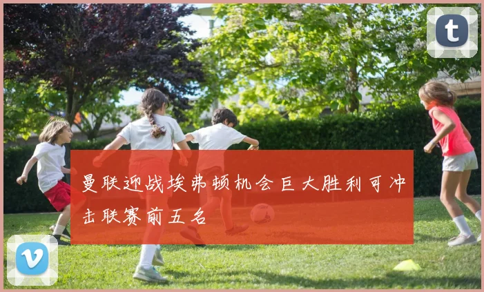 曼联迎战埃弗顿机会巨大胜利可冲击联赛前五名