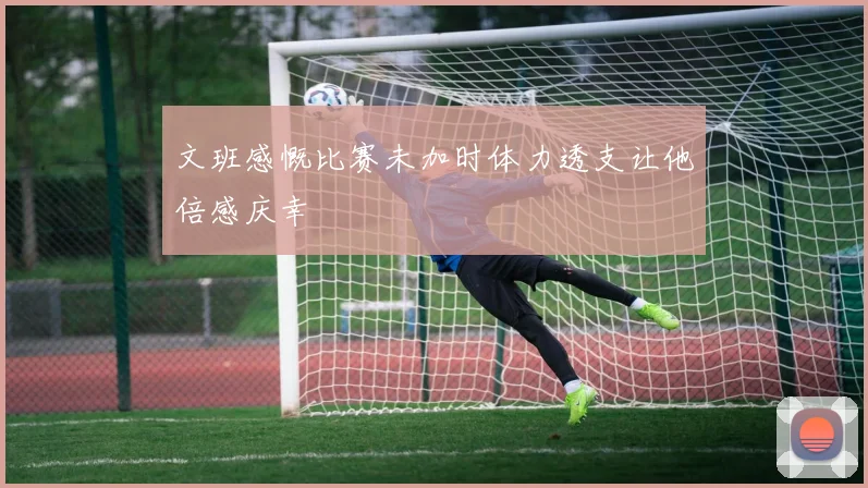 文班感慨比赛未加时体力透支让他倍感庆幸
