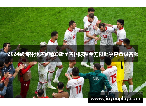 2024欧洲杯预选赛精彩纷呈各国球队全力以赴争夺晋级名额