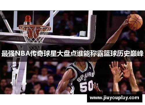 最强NBA传奇球星大盘点谁能称霸篮球历史巅峰