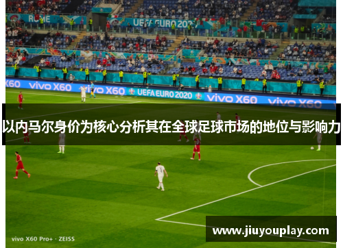 以内马尔身价为核心分析其在全球足球市场的地位与影响力