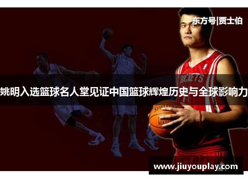 姚明入选篮球名人堂见证中国篮球辉煌历史与全球影响力