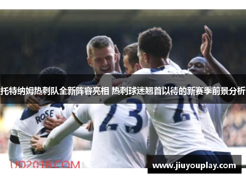 托特纳姆热刺队全新阵容亮相 热刺球迷翘首以待的新赛季前景分析