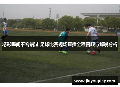 精彩瞬间不容错过 足球比赛现场直播全程回顾与解说分析