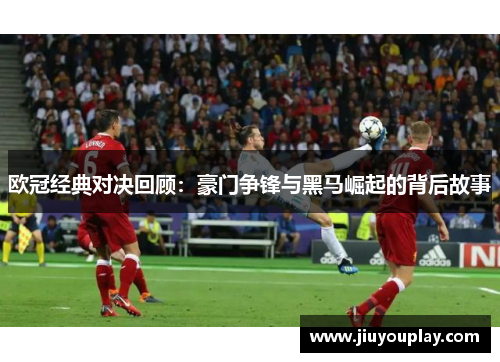 欧冠经典对决回顾：豪门争锋与黑马崛起的背后故事
