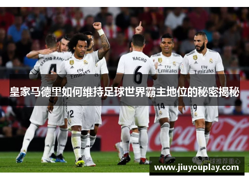 皇家马德里如何维持足球世界霸主地位的秘密揭秘