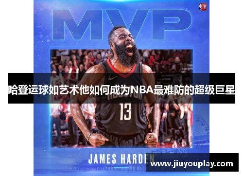 哈登运球如艺术他如何成为NBA最难防的超级巨星