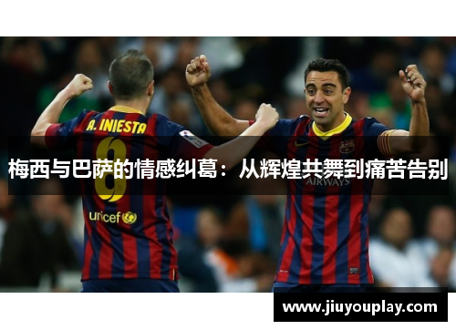 梅西与巴萨的情感纠葛：从辉煌共舞到痛苦告别