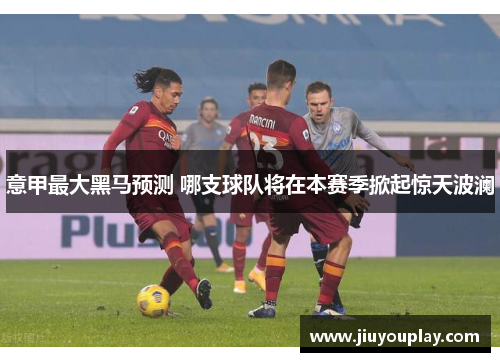 意甲最大黑马预测 哪支球队将在本赛季掀起惊天波澜