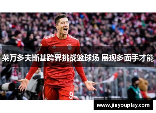 莱万多夫斯基跨界挑战篮球场 展现多面手才能