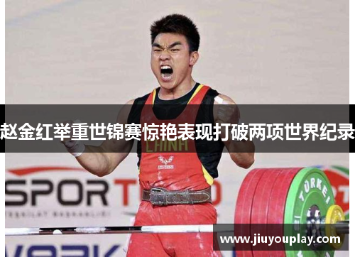 赵金红举重世锦赛惊艳表现打破两项世界纪录