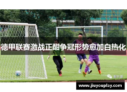 德甲联赛激战正酣争冠形势愈加白热化