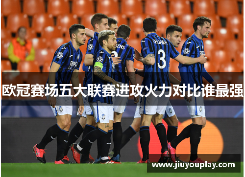 欧冠赛场五大联赛进攻火力对比谁最强
