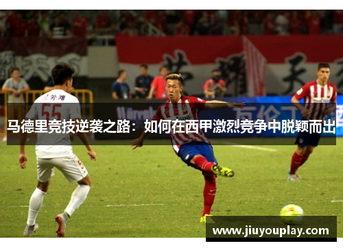 马德里竞技逆袭之路：如何在西甲激烈竞争中脱颖而出