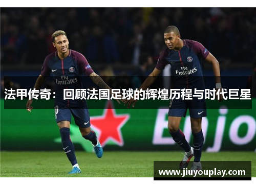 法甲传奇：回顾法国足球的辉煌历程与时代巨星